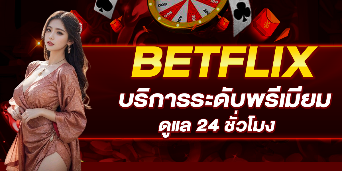 BETFLIX บริการระดับพรีเมียม ดูแล 24 ชั่วโมง
